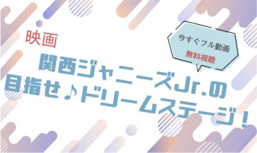 映画『関西ジャニーズJr.の目指せ♪ドリームステージ！』の動画をフルで無料視聴できる配信サイト