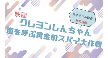 映画｜クレヨンしんちゃん 嵐を呼ぶ黄金のスパイ大作戦のフル動画を無料視聴する方法